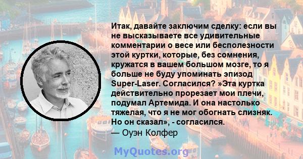 Итак, давайте заключим сделку: если вы не высказываете все удивительные комментарии о весе или бесполезности этой куртки, которые, без сомнения, кружатся в вашем большом мозге, то я больше не буду упоминать эпизод