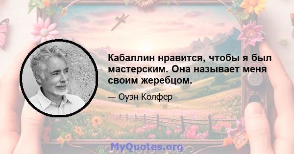 Кабаллин нравится, чтобы я был мастерским. Она называет меня своим жеребцом.