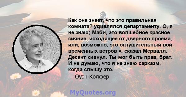 Как она знает, что это правильная комната? удивлялся департаменту. О, я не знаю; Маби, это волшебное красное сияние, исходящее от дверного проема, или, возможно, это оглушительный вой временных ветров ». сказал Мервалл. 