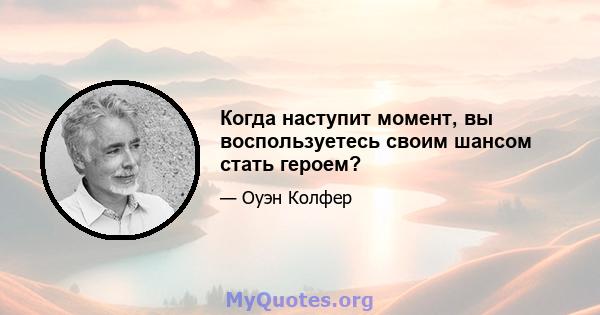 Когда наступит момент, вы воспользуетесь своим шансом стать героем?