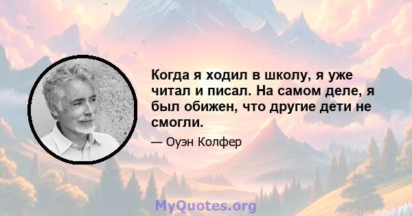 Когда я ходил в школу, я уже читал и писал. На самом деле, я был обижен, что другие дети не смогли.