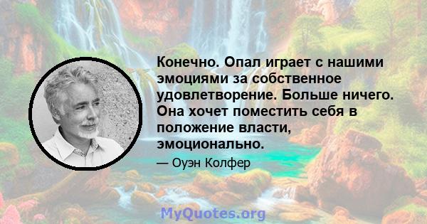 Конечно. Опал играет с нашими эмоциями за собственное удовлетворение. Больше ничего. Она хочет поместить себя в положение власти, эмоционально.