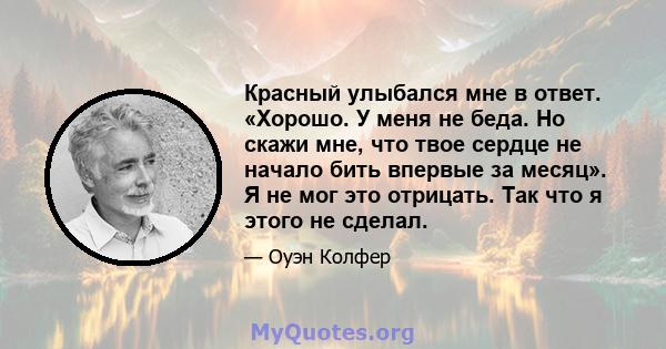 Красный улыбался мне в ответ. «Хорошо. У меня не беда. Но скажи мне, что твое сердце не начало бить впервые за месяц». Я не мог это отрицать. Так что я этого не сделал.