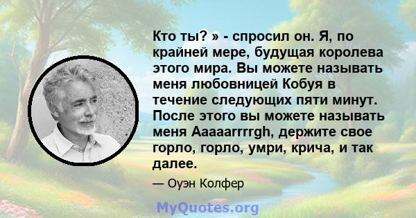 Кто ты? » - спросил он. Я, по крайней мере, будущая королева этого мира. Вы можете называть меня любовницей Кобуя в течение следующих пяти минут. После этого вы можете называть меня Aaaaarrrrgh, держите свое горло,