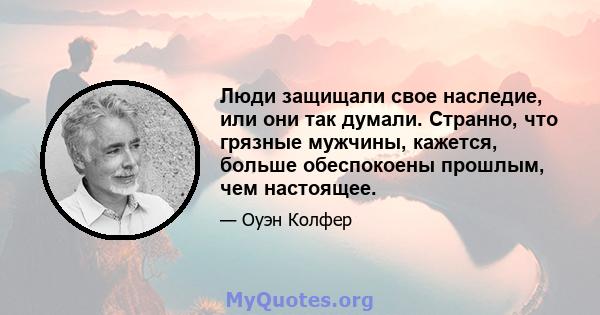 Люди защищали свое наследие, или они так думали. Странно, что грязные мужчины, кажется, больше обеспокоены прошлым, чем настоящее.