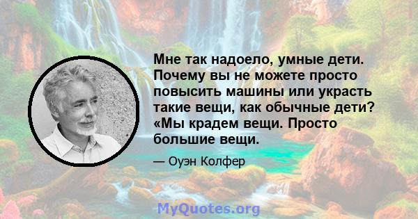 Мне так надоело, умные дети. Почему вы не можете просто повысить машины или украсть такие вещи, как обычные дети? «Мы крадем вещи. Просто большие вещи.