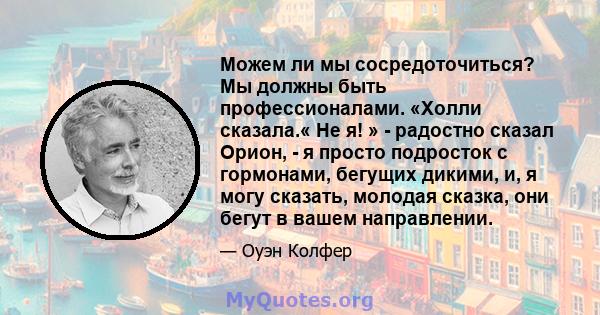 Можем ли мы сосредоточиться? Мы должны быть профессионалами. «Холли сказала.« Не я! » - радостно сказал Орион, - я просто подросток с гормонами, бегущих дикими, и, я могу сказать, молодая сказка, они бегут в вашем