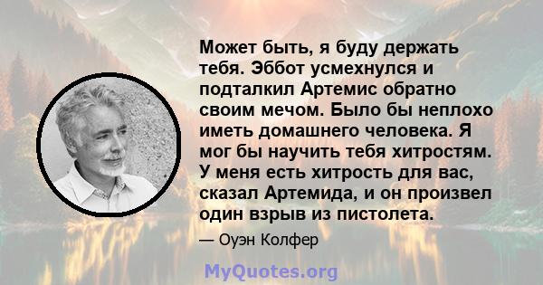 Может быть, я буду держать тебя. Эббот усмехнулся и подталкил Артемис обратно своим мечом. Было бы неплохо иметь домашнего человека. Я мог бы научить тебя хитростям. У меня есть хитрость для вас, сказал Артемида, и он