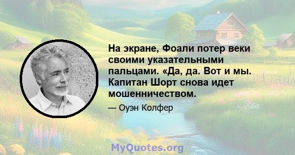 На экране, Фоали потер веки своими указательными пальцами. «Да, да. Вот и мы. Капитан Шорт снова идет мошенничеством.