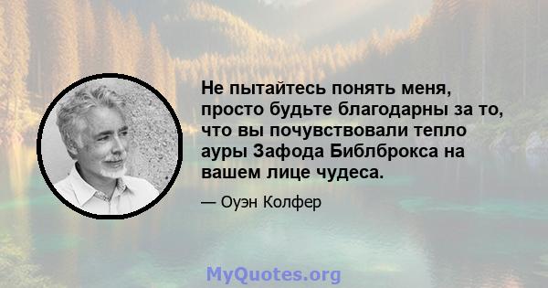 Не пытайтесь понять меня, просто будьте благодарны за то, что вы почувствовали тепло ауры Зафода Библброкса на вашем лице чудеса.