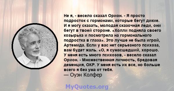 Не я, - весело сказал Орион. - Я просто подросток с гормонами, которые бегут дикие. И я могу сказать, молодая сказочная леди, они бегут в твоей стороне. «Холли подняла своего козырька и посмотрела на гормонального