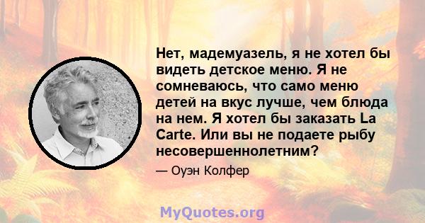 Нет, мадемуазель, я не хотел бы видеть детское меню. Я не сомневаюсь, что само меню детей на вкус лучше, чем блюда на нем. Я хотел бы заказать La Carte. Или вы не подаете рыбу несовершеннолетним?