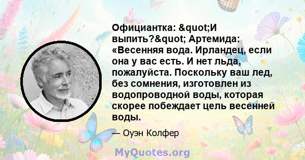 Официантка: "И выпить?" Артемида: «Весенняя вода. Ирландец, если она у вас есть. И нет льда, пожалуйста. Поскольку ваш лед, без сомнения, изготовлен из водопроводной воды, которая скорее побеждает цель