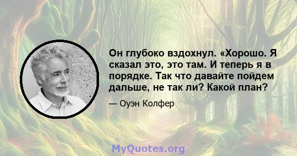 Он глубоко вздохнул. «Хорошо. Я сказал это, это там. И теперь я в порядке. Так что давайте пойдем дальше, не так ли? Какой план?