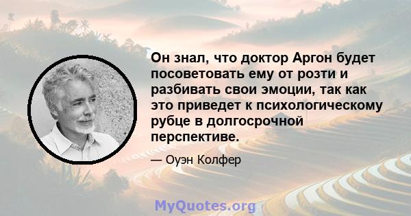 Он знал, что доктор Аргон будет посоветовать ему от розти и разбивать свои эмоции, так как это приведет к психологическому рубце в долгосрочной перспективе.