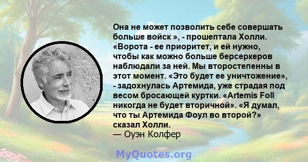 Она не может позволить себе совершать больше войск », - прошептала Холли. «Ворота - ее приоритет, и ей нужно, чтобы как можно больше берсеркеров наблюдали за ней. Мы второстепенны в этот момент. «Это будет ее