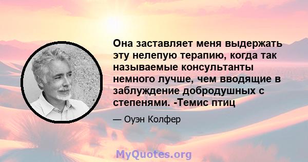 Она заставляет меня выдержать эту нелепую терапию, когда так называемые консультанты немного лучше, чем вводящие в заблуждение добродушных с степенями. -Темис птиц