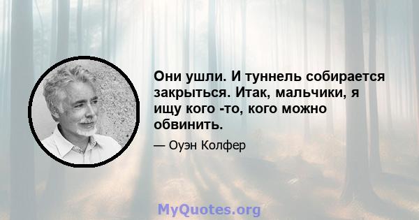 Они ушли. И туннель собирается закрыться. Итак, мальчики, я ищу кого -то, кого можно обвинить.