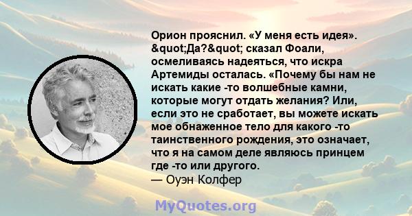 Орион прояснил. «У меня есть идея». "Да?" сказал Фоали, осмеливаясь надеяться, что искра Артемиды осталась. «Почему бы нам не искать какие -то волшебные камни, которые могут отдать желания? Или, если это не