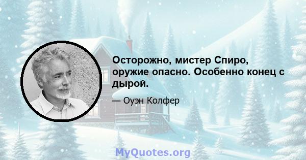 Осторожно, мистер Спиро, оружие опасно. Особенно конец с дырой.