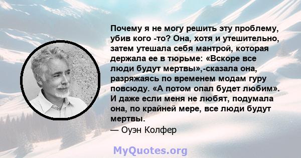 Почему я не могу решить эту проблему, убив кого -то? Она, хотя и утешительно, затем утешала себя мантрой, которая держала ее в тюрьме: «Вскоре все люди будут мертвы»,-сказала она, разряжаясь по временем модам гуру