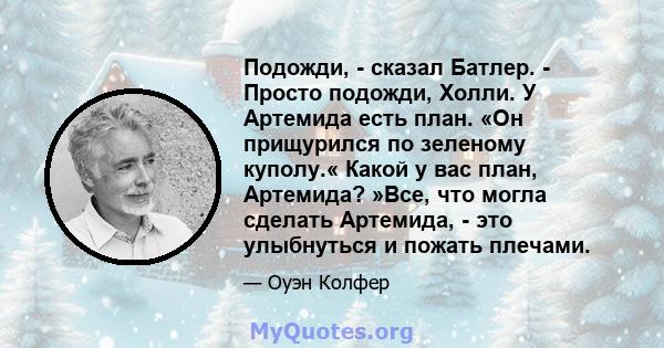 Подожди, - сказал Батлер. - Просто подожди, Холли. У Артемида есть план. «Он прищурился по зеленому куполу.« Какой у вас план, Артемида? »Все, что могла сделать Артемида, - это улыбнуться и пожать плечами.