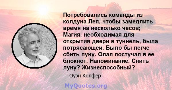 Потребовались команды из колдуна Леп, чтобы замедлить время на несколько часов; Магия, необходимая для открытия двери в туннель, была потрясающей. Было бы легче сбить луну. Опал постучал в ее блокнот. Напоминание. Снить 