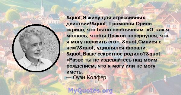 "Я живу для агрессивных действий!" Громовой Орион скрипо, что было необычным. «О, как я молюсь, чтобы Дракон повернулся, что я могу поразить его». "Смайся с чем?" удивлялся фооали. "Ваше