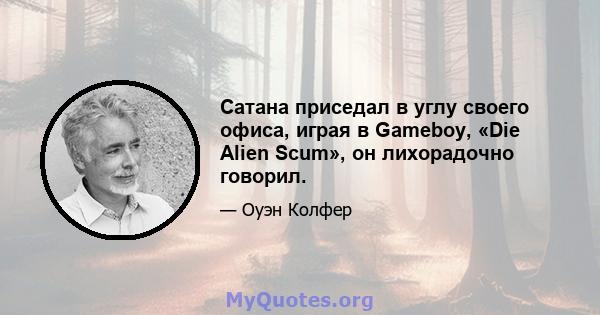 Сатана приседал в углу своего офиса, играя в Gameboy, «Die Alien Scum», он лихорадочно говорил.