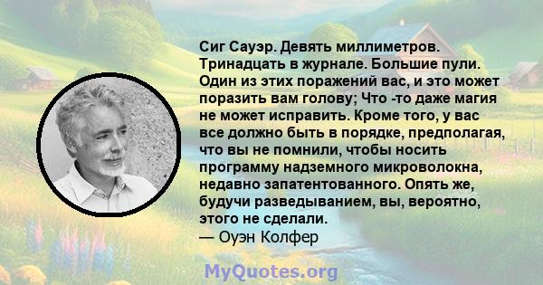 Сиг Сауэр. Девять миллиметров. Тринадцать в журнале. Большие пули. Один из этих поражений вас, и это может поразить вам голову; Что -то даже магия не может исправить. Кроме того, у вас все должно быть в порядке,