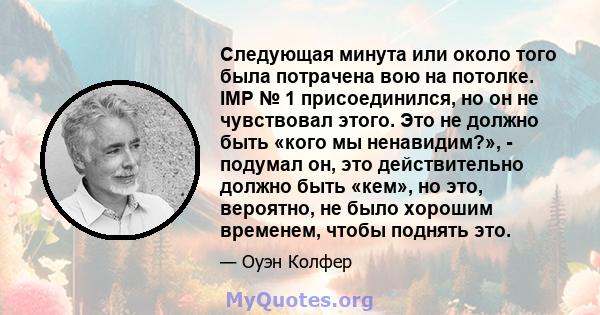 Следующая минута или около того была потрачена вою на потолке. IMP № 1 присоединился, но он не чувствовал этого. Это не должно быть «кого мы ненавидим?», - подумал он, это действительно должно быть «кем», но это,