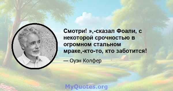 Смотри! »,-сказал Фоали, с некоторой срочностью в огромном стальном мраке,-кто-то, кто заботится!