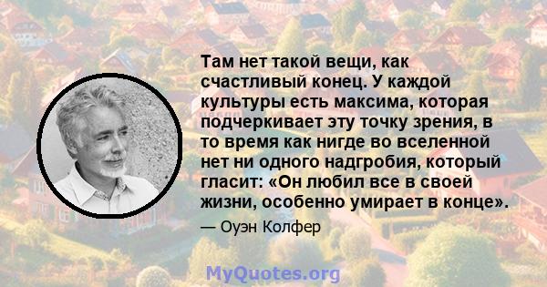 Там нет такой вещи, как счастливый конец. У каждой культуры есть максима, которая подчеркивает эту точку зрения, в то время как нигде во вселенной нет ни одного надгробия, который гласит: «Он любил все в своей жизни,