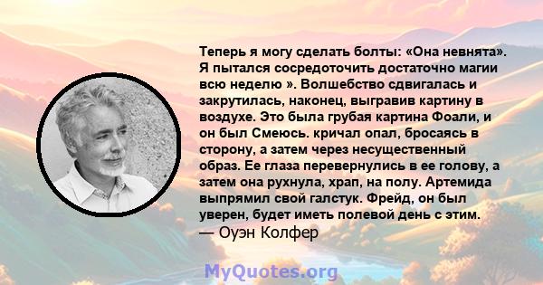 Теперь я могу сделать болты: «Она невнята». Я пытался сосредоточить достаточно магии всю неделю ». Волшебство сдвигалась и закрутилась, наконец, выгравив картину в воздухе. Это была грубая картина Фоали, и он был