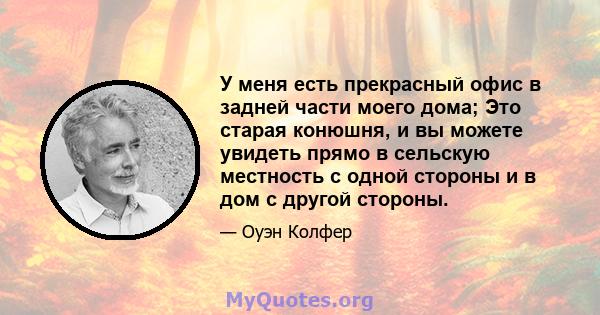 У меня есть прекрасный офис в задней части моего дома; Это старая конюшня, и вы можете увидеть прямо в сельскую местность с одной стороны и в дом с другой стороны.