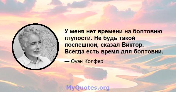 У меня нет времени на болтовню глупости. Не будь такой поспешной, сказал Виктор. Всегда есть время для болтовни.