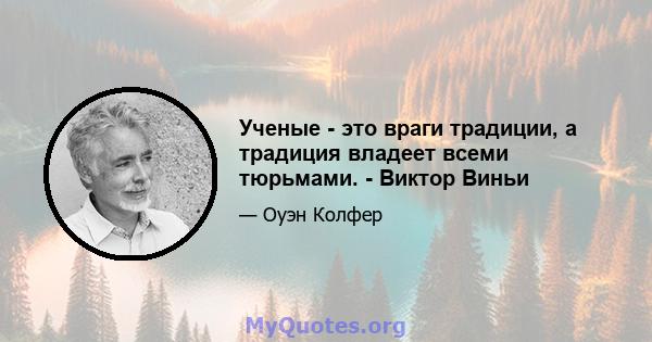 Ученые - это враги традиции, а традиция владеет всеми тюрьмами. - Виктор Виньи