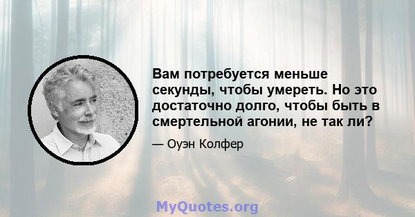 Вам потребуется меньше секунды, чтобы умереть. Но это достаточно долго, чтобы быть в смертельной агонии, не так ли?