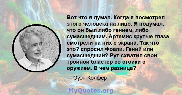 Вот что я думал. Когда я посмотрел этого человека на лицо. Я подумал, что он был либо гением, либо сумасшедшим. Артемис крутые глаза смотрели на них с экрана. Так что это? спросил Фоали. Гений или сумасшедший? Рут