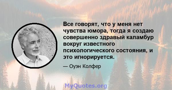 Все говорят, что у меня нет чувства юмора, тогда я создаю совершенно здравый каламбур вокруг известного психологического состояния, и это игнорируется.