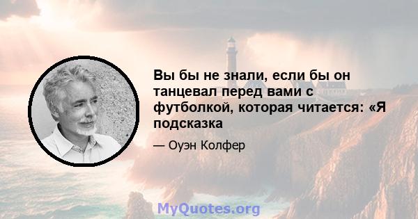 Вы бы не знали, если бы он танцевал перед вами с футболкой, которая читается: «Я подсказка