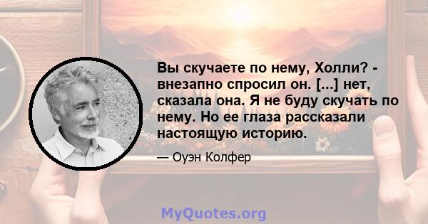 Вы скучаете по нему, Холли? - внезапно спросил он. [...] нет, сказала она. Я не буду скучать по нему. Но ее глаза рассказали настоящую историю.