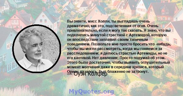 Вы знаете, мисс Холли, ты выглядишь очень драматично, как это, подсвеченная от огня. Очень привлекательно, если я могу так сказать. Я знаю, что вы поделились минутой страстной с Артемидой, которую он впоследствии