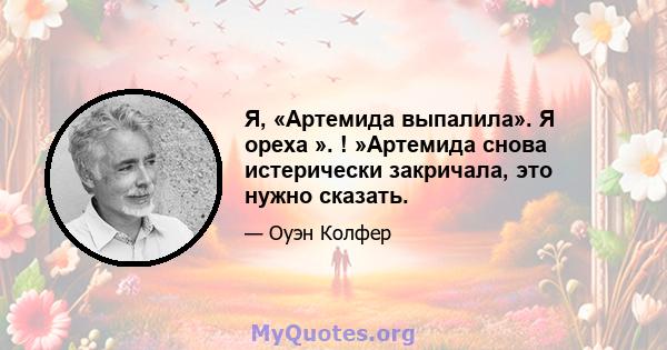 Я, «Артемида выпалила». Я ореха ». ! »Артемида снова истерически закричала, это нужно сказать.