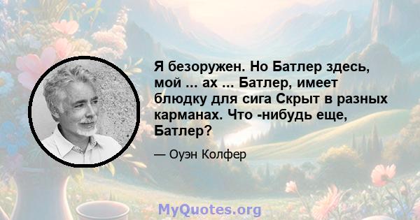 Я безоружен. Но Батлер здесь, мой ... ах ... Батлер, имеет блюдку для сига Скрыт в разных карманах. Что -нибудь еще, Батлер?