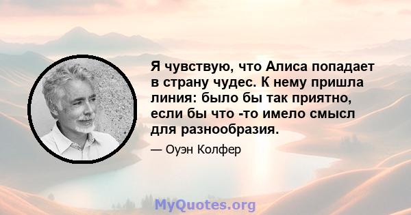 Я чувствую, что Алиса попадает в страну чудес. К нему пришла линия: было бы так приятно, если бы что -то имело смысл для разнообразия.