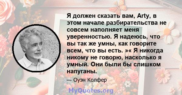 Я должен сказать вам, Arty, в этом начале разбирательства не совсем наполняет меня уверенностью. Я надеюсь, что вы так же умны, как говорите всем, что вы есть. »« Я никогда никому не говорю, насколько я умный. Они были