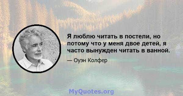 Я люблю читать в постели, но потому что у меня двое детей, я часто вынужден читать в ванной.