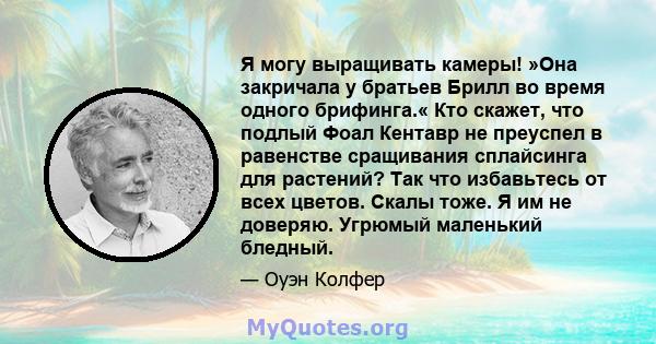 Я могу выращивать камеры! »Она закричала у братьев Брилл во время одного брифинга.« Кто скажет, что подлый Фоал Кентавр не преуспел в равенстве сращивания сплайсинга для растений? Так что избавьтесь от всех цветов.