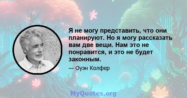 Я не могу представить, что они планируют. Но я могу рассказать вам две вещи. Нам это не понравится, и это не будет законным.